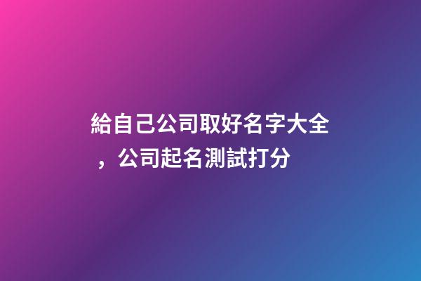 給自己公司取好名字大全，公司起名測試打分